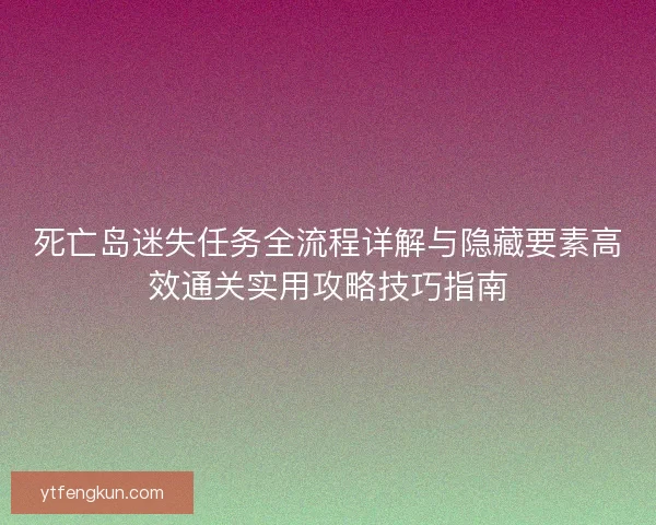 死亡岛迷失任务全流程详解与隐藏要素高效通关实用攻略技巧指南