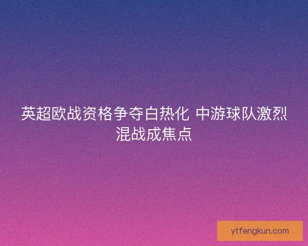 英超欧战资格争夺白热化 中游球队激烈混战成焦点
