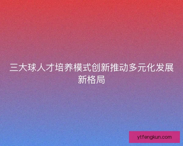 三大球人才培养模式创新推动多元化发展新格局