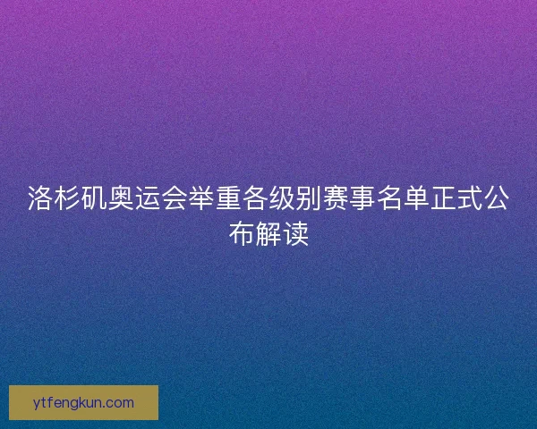 洛杉矶奥运会举重各级别赛事名单正式公布解读