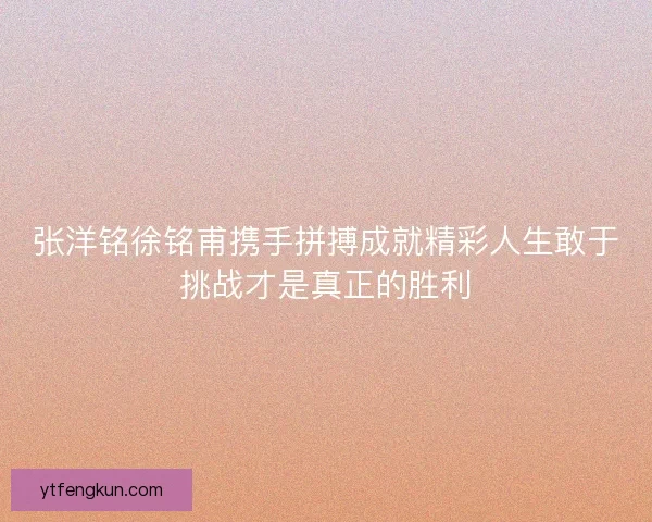 张洋铭徐铭甫携手拼搏成就精彩人生敢于挑战才是真正的胜利